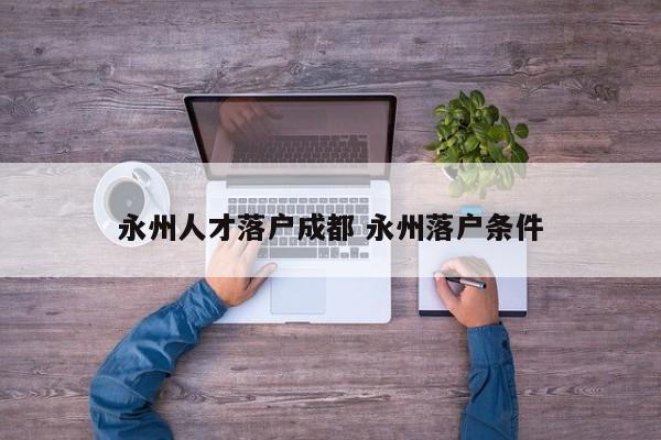 永州人才落户成都 永州落户条件
