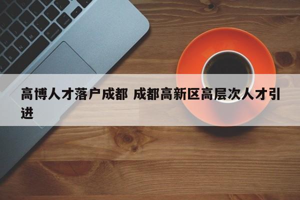 高博人才落户成都 成都高新区高层次人才引进