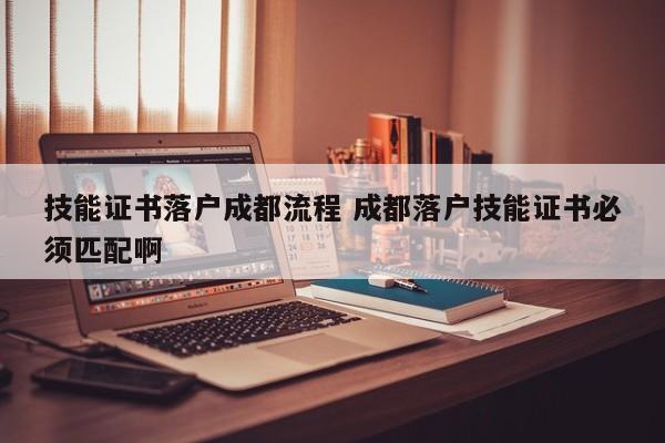 技能证书落户成都流程 成都落户技能证书必须匹配啊