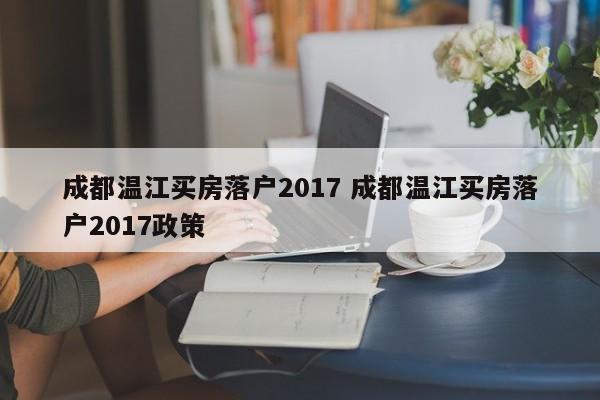 成都温江买房落户2017 成都温江买房落户2017政策
