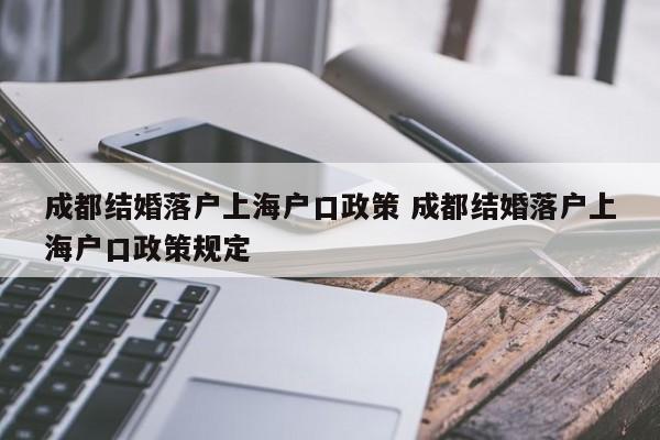 成都结婚落户上海户口政策 成都结婚落户上海户口政策规定