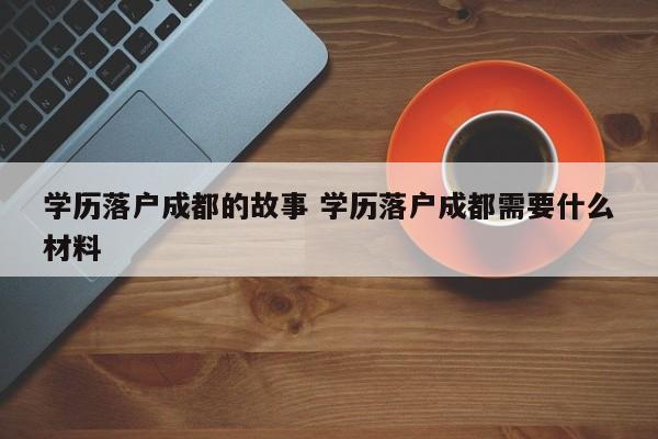 学历落户成都的故事 学历落户成都需要什么材料
