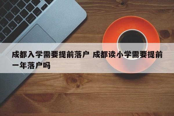成都入学需要提前落户 成都读小学需要提前一年落户吗