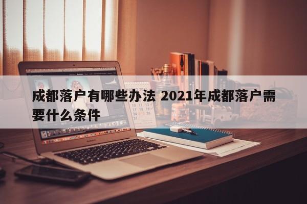 成都落户有哪些办法 2021年成都落户需要什么条件