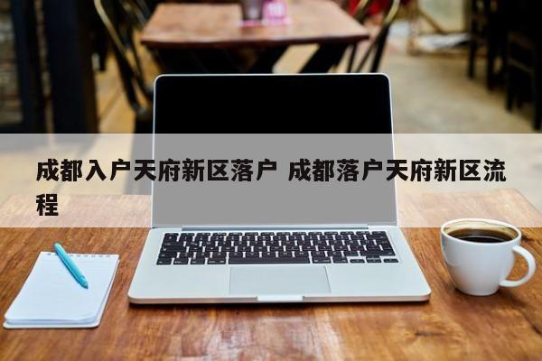 成都入户天府新区落户 成都落户天府新区流程