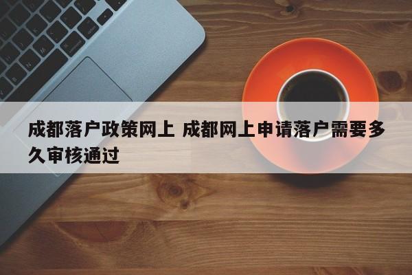 成都落户政策网上 成都网上申请落户需要多久审核通过