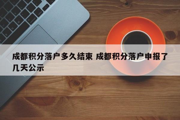 成都积分落户多久结束 成都积分落户申报了几天公示