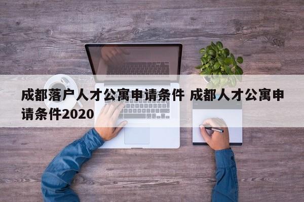 成都落户人才公寓申请条件 成都人才公寓申请条件2020