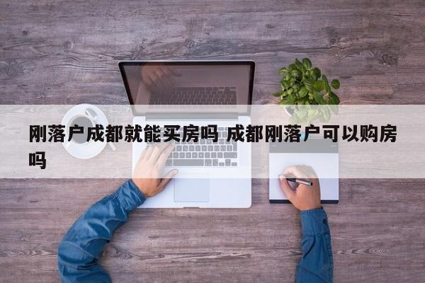 刚落户成都就能买房吗 成都刚落户可以购房吗