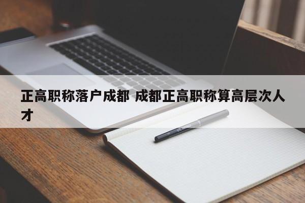 正高职称落户成都 成都正高职称算高层次人才