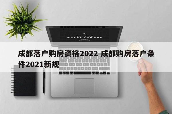 成都落户购房资格2022 成都购房落户条件2021新规