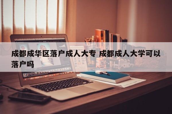 成都成华区落户成人大专 成都成人大学可以落户吗