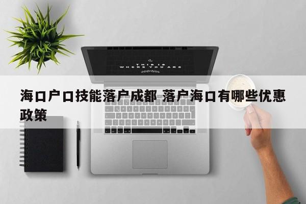 海口户口技能落户成都 落户海口有哪些优惠政策