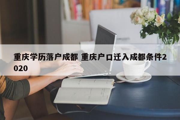 重庆学历落户成都 重庆户口迁入成都条件2020