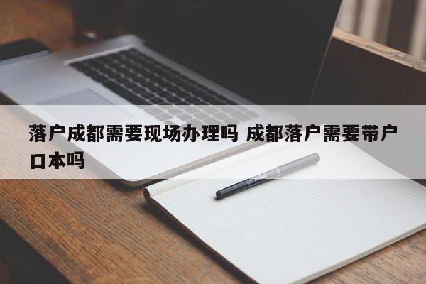 落户成都需要现场办理吗 成都落户需要带户口本吗