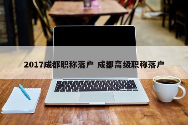 2017成都职称落户 成都高级职称落户