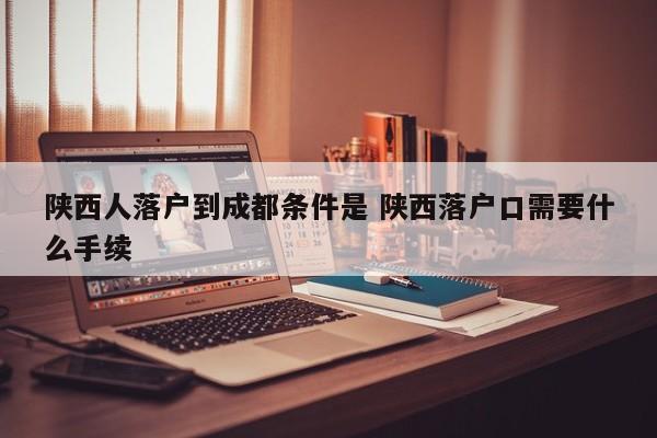 陕西人落户到成都条件是 陕西落户口需要什么手续