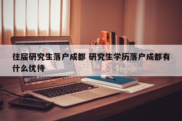 往届研究生落户成都 研究生学历落户成都有什么优待