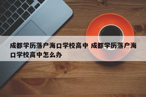 成都学历落户海口学校高中 成都学历落户海口学校高中怎么办