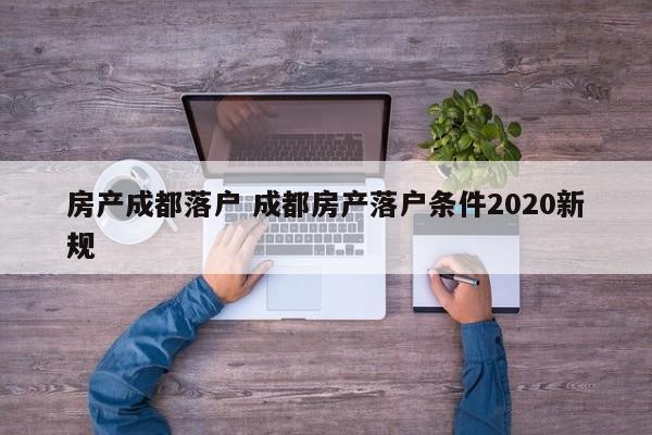 房产成都落户 成都房产落户条件2020新规
