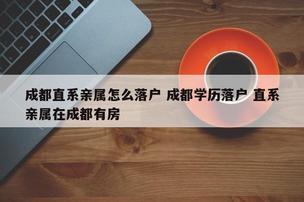 成都直系亲属怎么落户 成都学历落户 直系亲属在成都有房