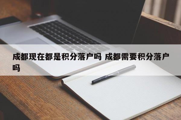 成都现在都是积分落户吗 成都需要积分落户吗