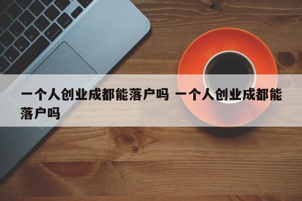 一个人创业成都能落户吗 一个人创业成都能落户吗