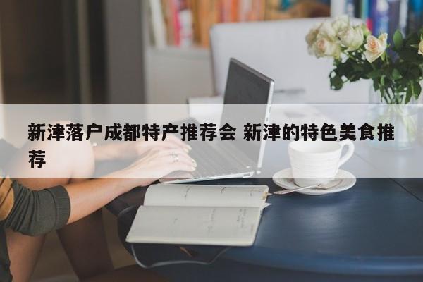 新津落户成都特产推荐会 新津的特色美食推荐