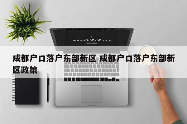 成都户口落户东部新区 成都户口落户东部新区政策