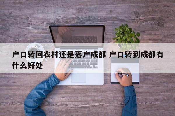 户口转回农村还是落户成都 户口转到成都有什么好处