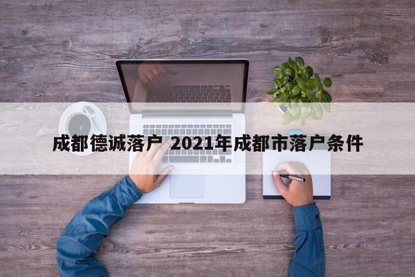 成都德诚落户 2021年成都市落户条件