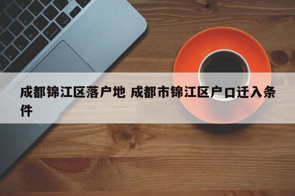 成都锦江区落户地 成都市锦江区户口迁入条件