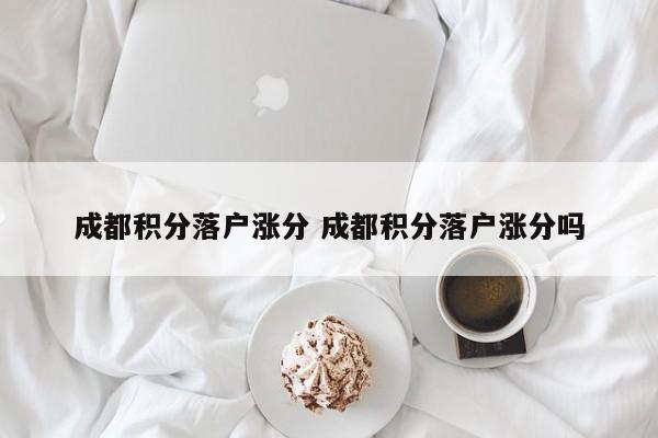 成都积分落户涨分 成都积分落户涨分吗