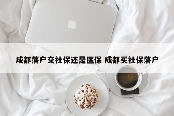 成都落户交社保还是医保 成都买社保落户