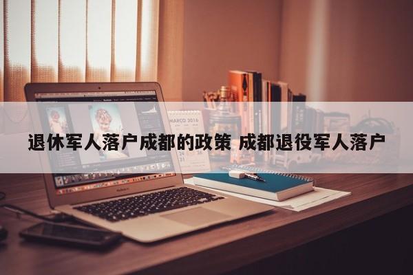 退休军人落户成都的政策 成都退役军人落户