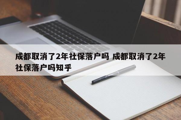 成都取消了2年社保落户吗 成都取消了2年社保落户吗知乎