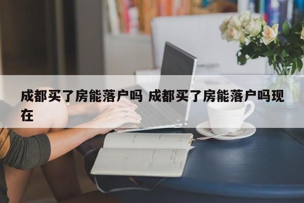 成都买了房能落户吗 成都买了房能落户吗现在