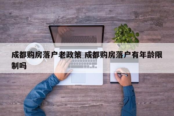 成都购房落户老政策 成都购房落户有年龄限制吗