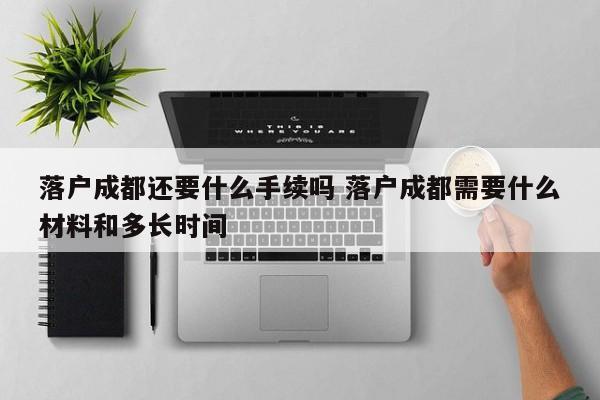 落户成都还要什么手续吗 落户成都需要什么材料和多长时间