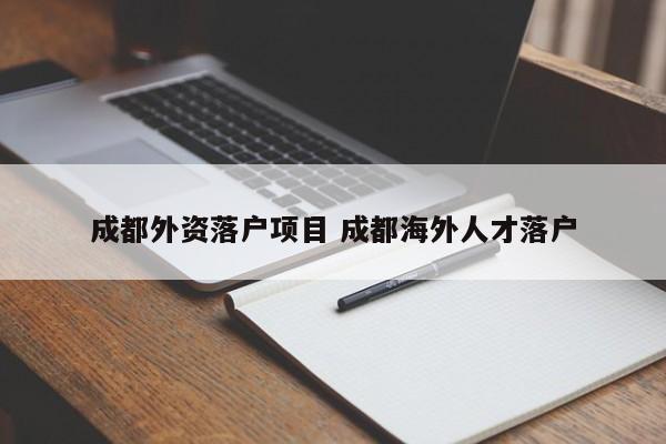 成都外资落户项目 成都海外人才落户