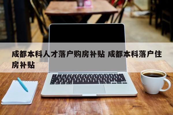 成都本科人才落户购房补贴 成都本科落户住房补贴