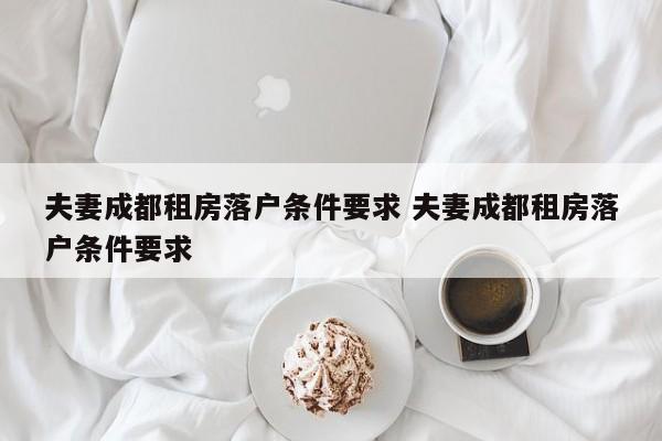 夫妻成都租房落户条件要求 夫妻成都租房落户条件要求