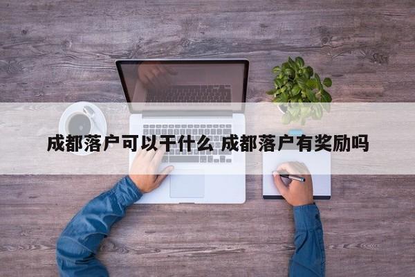 成都落户可以干什么 成都落户有奖励吗
