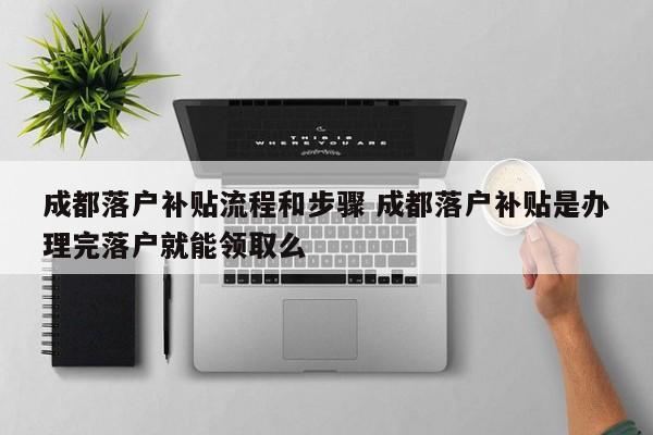 成都落户补贴流程和步骤 成都落户补贴是办理完落户就能领取么