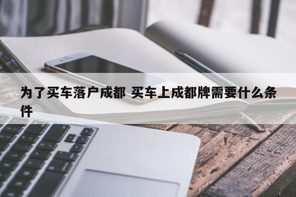 为了买车落户成都 买车上成都牌需要什么条件