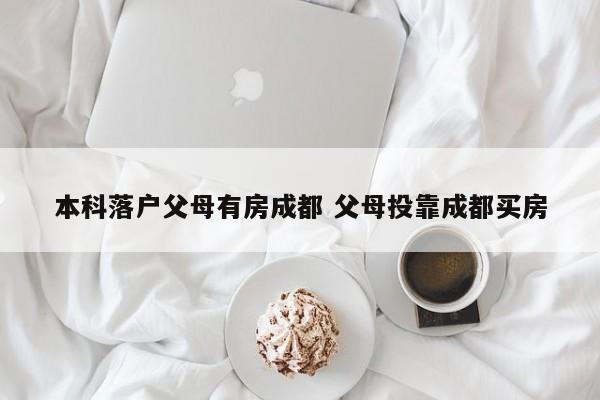 本科落户父母有房成都 父母投靠成都买房