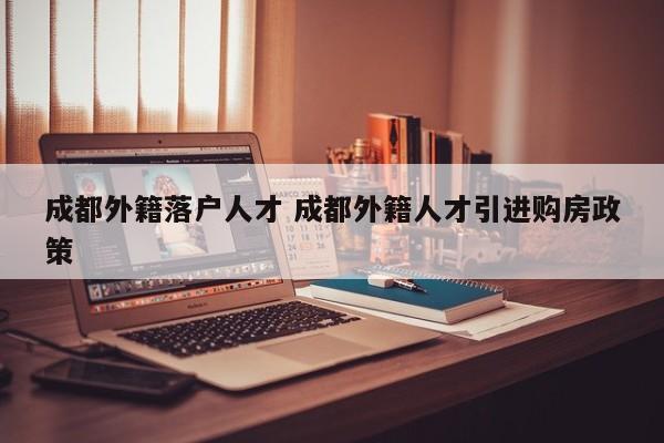 成都外籍落户人才 成都外籍人才引进购房政策