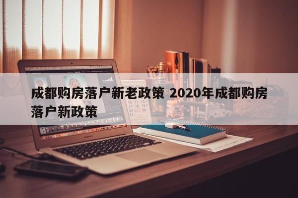 成都购房落户新老政策 2020年成都购房落户新政策