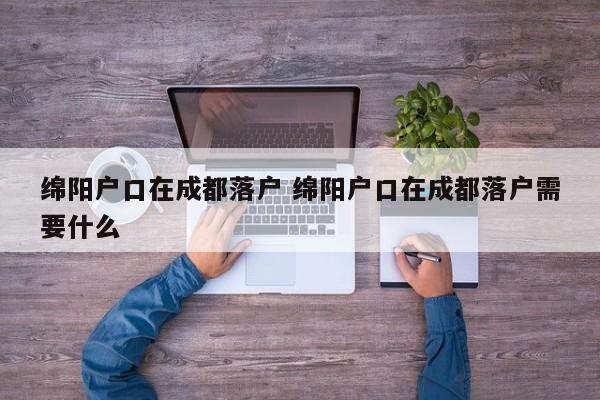 绵阳户口在成都落户 绵阳户口在成都落户需要什么
