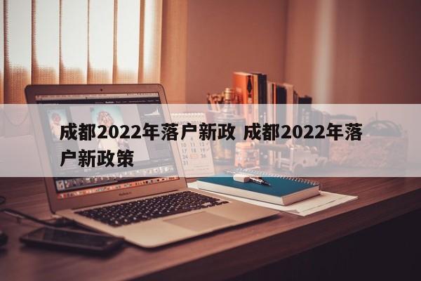 成都2022年落户新政 成都2022年落户新政策